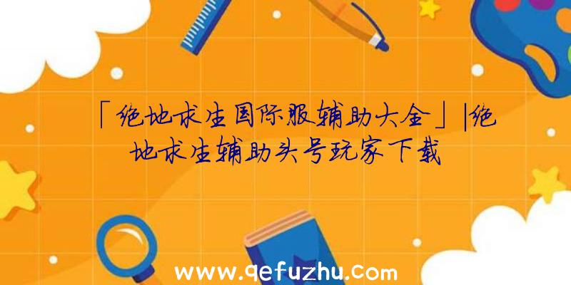 「绝地求生国际服辅助大全」|绝地求生辅助头号玩家下载